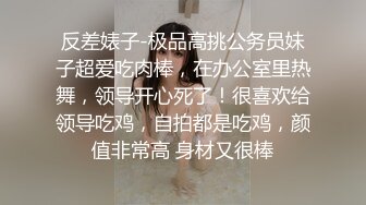 反差婊子-极品高挑公务员妹子超爱吃肉棒，在办公室里热舞，领导开心死了！很喜欢给领导吃鸡，自拍都是吃鸡，颜值非常高 身材又很棒