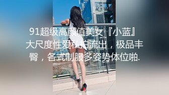 91超级高颜值美女『小蓝』大尺度性爱私拍流出，极品丰臀，各式制服多姿势体位啪.