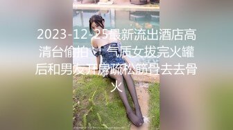 2023-12-25最新流出酒店高清台偷拍❤️气质女拔完火罐后和男友开房疏松筋骨去去骨火