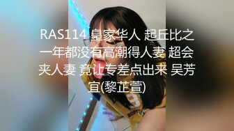 RAS114 皇家华人 起丘比之一年都没有高潮得人妻 超会夹人妻 竟让专差点出来 吴芳宜(黎芷萱)