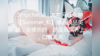 Stripchat站，尤物网红女神【Summer_Ki】爆乳极品美腿，全裸热舞，跳蛋假屌齐上，口塞乳夹