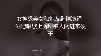 女神级美女和炮友剧情演绎-酒吧唱歌上厕所被人闯进来硬干