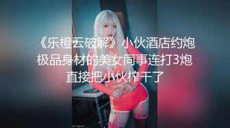 《乐橙云破解》小伙酒店约炮极品身材的美女同事连打3炮直接把小伙榨干了