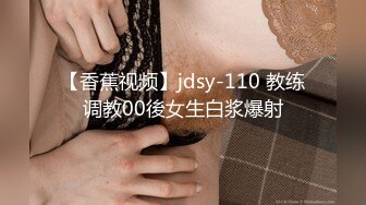 【香蕉视频】jdsy-110 教练调教00後女生白浆爆射