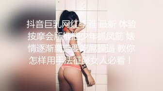 抖音巨乳网红李雅 最新 体验按摩会所推油少年抓凤筋 婊情逐渐离谱要吃屌操逼 教你怎样用手法征服女人必看！