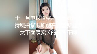 十一月电报收费群最新流出手持厕拍猫眼原创高颜值新疆美女下面确实长的有所不同