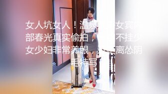 女人坑女人！温泉洗浴女宾内部春光真实偸拍，一丝不挂少女少妇非常养眼，近距离怂阴毛特写