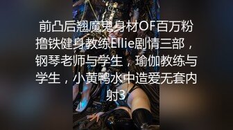 前凸后翘魔鬼身材OF百万粉撸铁健身教练Ellie剧情三部，钢琴老师与学生，瑜伽教练与学生，小黄鸭水中造爱无套内射3