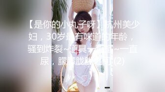 【是你的小丸子呀】杭州美少妇，30岁最有味道的年龄，骚到炸裂~道具一直插~一直尿，朦朦胧胧之间 (2)