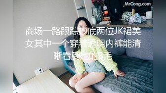 商场一路跟踪抄底两位JK裙美女其中一个穿着透明内裤能清晰看到她的B毛