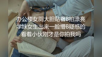 办公楼女厕大胆贴着B拍漂亮学妹女生出来一脸懵B疑惑的看着小伙刚才是你拍我吗