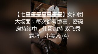 【七玺玺玺玺玺玺玺】女神团大场面，每次都有惊喜，密码房持续中，伟哥加持 双飞秀 露脸，小美人 (4)