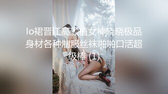 lo裙晋江高颜值女神晓晓极品身材各种制服丝袜啪啪口活超级棒 (1)