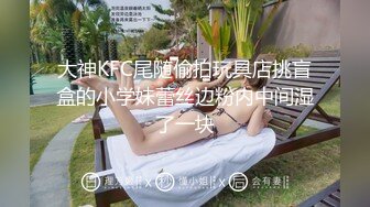 大神KFC尾随偷拍玩具店挑盲盒的小学妹蕾丝边粉内中间湿了一块