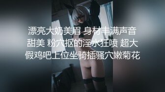 漂亮大奶美眉 身材丰满声音甜美 粉穴抠的淫水狂喷 超大假鸡吧上位坐骑插骚穴嫩菊花