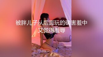 被胖儿子从后面玩的确害羞中又觉得羞辱