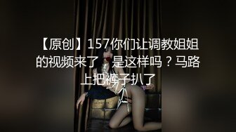 【原创】157你们让调教姐姐的视频来了，是这样吗？马路上把裤子扒了