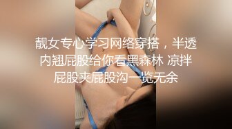 靓女专心学习网络穿搭，半透内翘屁股给你看黑森林 凉拌屁股夹屁股沟一览无余