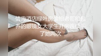 情趣酒店绿叶房偷拍老哥和包养的眼镜女大学生开房连续干了她两次