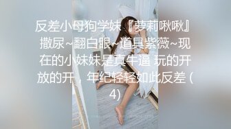 反差小母狗学妹『萝莉啾啾』撒尿~翻白眼~道具紫薇~现在的小妹妹是真牛逼 玩的开放的开，年纪轻轻如此反差 (4)