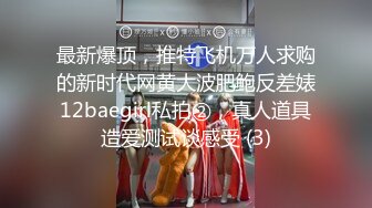 最新爆顶，推特飞机万人求购的新时代网黄大波肥鲍反差婊12baegirl私拍②，真人道具造爱测试谈感受 (3)