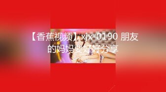 【香蕉视频】xjx-0190 朋友的妈妈要好好分享