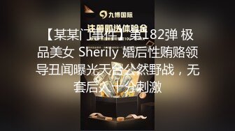 【某某门事件】第182弹 极品美女 Sherily 婚后性贿赂领导丑闻曝光天台公然野战，无套后入十分刺激