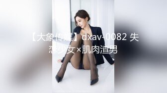 【大象传媒】dxav-0082 失恋少女×肌肉渣男