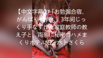 【中文字幕】「お勉强合宿、がんばります。」3年间じっくり手なずけた家庭教师の教え子と、両亲に秘密のハメまくりホテル泊。水卜さくら