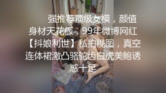 ❤️✿强推荐顶级女模，颜值身材天花板，99年微博网红【抖娘利世】私拍视图，真空连体裙激凸骆驼齿白虎美鲍诱惑十足