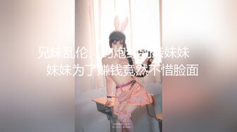 兄妹乱伦、约炮约到亲妹妹❤️妹妹为了赚钱竟然不惜脸面