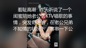 ✿羞耻高潮✿昨天听说了一个闺蜜陪她老公去KTV唱歌的事情，突发奇想的，在老公兄弟不知情的状况下，客串一下公主小妹