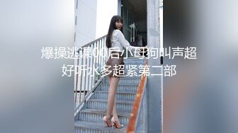 爆操逃课00后小母狗叫声超好听水多超紧第二部