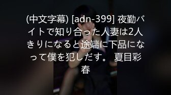 (中文字幕) [adn-399] 夜勤バイトで知り合った人妻は2人きりになると途端に下品になって僕を犯しだす。 夏目彩春