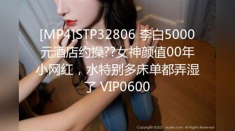 [MP4]STP32806 李白5000元酒店约操??女神颜值00年小网红，水特别多床单都弄湿了 VIP0600