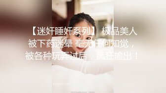 【迷奸睡奸系列】 极品美人被下药迷晕 毫无任何知觉，被各种玩弄过后，疯狂输出！