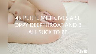 4K PETITE MILF GIVES A SLOPPY DEEPTHROAT AND BALL SUCK TO BB