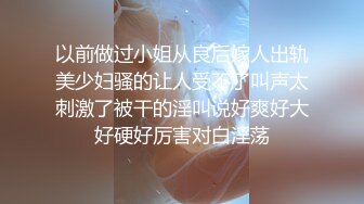 以前做过小姐从良后嫁人出轨美少妇骚的让人受不了叫声太刺激了被干的淫叫说好爽好大好硬好厉害对白淫荡