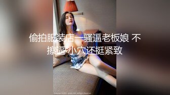 偷拍服装店一骚逼老板娘 不擦逼 小穴还挺紧致