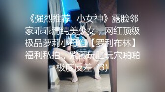 《强烈推荐✅小女神》露脸邻家乖乖清纯美少女，网红顶级极品萝莉小母狗【罗利布林】福利私拍，紫薇玩肛玩穴啪啪极度反差  (3)