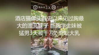 酒店摄像头有史以来见过胸最大的漂亮妹子 巨胸学生妹被猛男3天被干7次 奇耻大乳