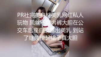 PR社完美身材美乳网红私人玩物 黑丝不穿内裤大胆在公交车后座自摸露出美乳 到站了继续撩起裙子真大胆