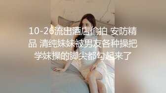 10-26流出酒店偷拍 安防精品 清纯妹妹被男友各种操把学妹操的脚尖都勾起来了