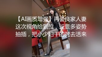 【AI画质增强】再会良家人妻这次视角给到位，近景多姿势抽插，把小少妇干的死去活来