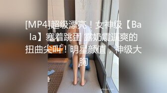 [MP4]超级漂亮！女神级【Bala】塞着跳蛋 露奶震逼爽的扭曲尖叫！明星颜值，神级大胸