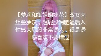 【萝莉和御姐姐妹花】双女肉丝叠罗汉，翘屁股漏肥逼后入性感大屁股非常诱人，很是诱惑喜欢不要错过