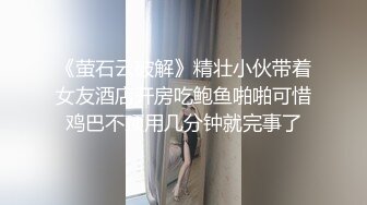 《萤石云破解》精壮小伙带着女友酒店开房吃鲍鱼啪啪可惜鸡巴不顶用几分钟就完事了