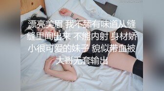 漂亮美眉 我不舔有味道从缝缝里闻出来 不能内射 身材娇小很可爱的妹子 貌似带血被大哥无套输出