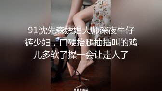 91沈先森嫖娼大师深夜牛仔裤少妇，口硬抬腿抽插叫的鸡儿多软了操一会让走人了