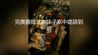 完美露脸北京妹子家中跪舔到射